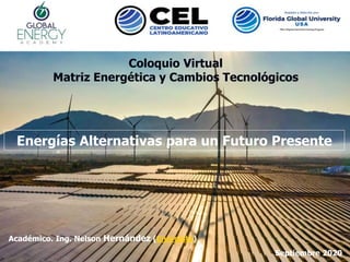 Coloquio Virtual
Matriz Energética y Cambios Tecnológicos
Energías Alternativas para un Futuro Presente
Académico. Ing. Nelson Hernández (Energista)
Septiembre 2020
 