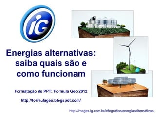 Energias alternativas:
  saiba quais são e
  como funcionam
  Formatação do PPT: Formula Geo 2012

     http://formulageo.blogspot.com/

                              http://images.ig.com.br/infografico/energiasalternativas
 