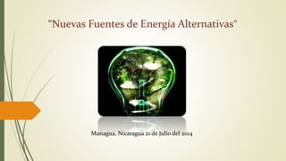 “Nuevas Fuentes de Energía Alternativas”
Managua, Nicaragua 21 de Julio del 2014
 