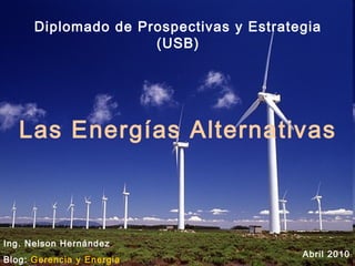 Las Energías Alternativas
Ing. Nelson Hernández
Blog: Gerencia y Energia
Abril 2010
Diplomado de Prospectivas y Estrategia
(USB)
 
