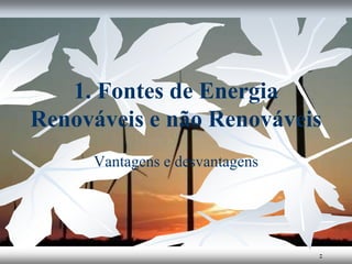1. Fontes de Energia
Renováveis e não Renováveis
Vantagens e desvantagens
-
 