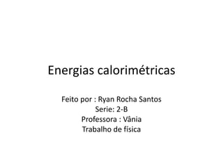 Energias calorimétricas
Feito por : Ryan Rocha Santos
Serie: 2-B
Professora : Vânia
Trabalho de física
 