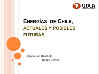 Energías  de Chile, actuales y posibles futuras Integrantes:  Raúl Lillo                         Rubén Cuevas 