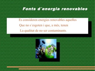 Fonts d´energia renovables
Es consideren energies renovables aquelles
Que no s´esgoten i que, a més, tenen
La qualitat de no ser contaminants.
Es consideren energies renovables aquelles
Que no s´esgoten i que, a més, tenen
La qualitat de no ser contaminants.
 