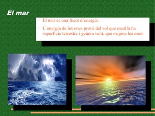 El mar
● El mar és una fuent d´energia.
● L´energia de les ones prové del sol que escalfa ña
superfície terrestre i genera vent, que origina les ones.
● El mar és una fuent d´energia.
● L´energia de les ones prové del sol que escalfa ña
superfície terrestre i genera vent, que origina les ones.
 