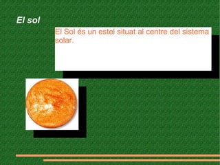 El sol
El Sol és un estel situat al centre del sistema
solar.
El Sol és un estel situat al centre del sistema
solar.
 