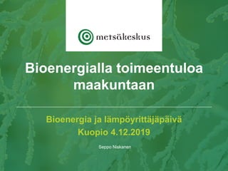 Bioenergia ja lämpöyrittäjäpäivä
Kuopio 4.12.2019
Seppo Niskanen
Bioenergialla toimeentuloa
maakuntaan
 