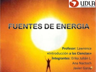 FUENTESDE ENERGIA Profesor: Lawrence «Introducción a las Ciencias» Integrantes: Erika Julián L.                              Ana Nactoch Javier Garay 