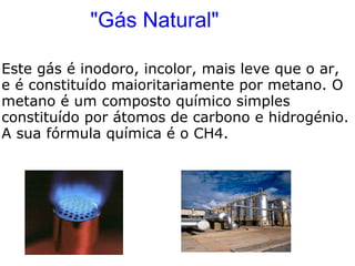 "Gás Natural" Este gás é inodoro, incolor, mais leve que o ar, e é constituído maioritariamente por metano. O metano é um composto químico simples constituído por átomos de carbono e hidrogénio. A sua fórmula química é o CH4. 