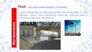 O gás natural tem um elevado poder de combustão, é hoje
utilizado como uma importante fonte de energia para a
indústria e para uso doméstico.
Nãorenováveis
Fóssil https://www.youtube.com/watch?v=TnhcxI9Jd6Q
 