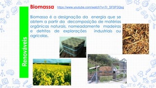 Biomassa
Biomassa é a designação da energia que se
obtem a partir da decomposição de matérias
orgânicas naturais, nomeadamente madeiras
e detritos de explorações industriais ou
agrícolas.
Renováveis
https://www.youtube.com/watch?v=7r_SF0P3Qsg
 