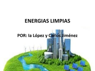 ENERGIAS LIMPIAS
POR: Ia López y Carlos Jiménez
 