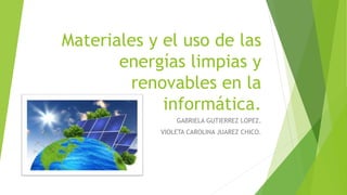 Materiales y el uso de las
energías limpias y
renovables en la
informática.
GABRIELA GUTIERREZ LOPEZ.
VIOLETA CAROLINA JUAREZ CHICO.
 