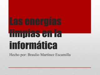Las energías
limpias en la
informática
Hecho por: Braulio Martínez Escamilla
 