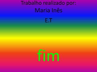 Trabalho realizado por:
Maria Inês
E.T
fim
 