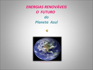 ENERGIAS RENOVÁVEIS
    O FUTURO
         do
    Planeta Azul




      http://acqua.files.wordpress.com/2008/04/imagem_planeta_terra.jpg
 