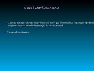 A) O carvão mineral é quando observamos esse facto, que comprovamos sua origem e podemos
   imaginar a incrível história da formação do carvão mineral.

B) E uma rocha muito dura.
 