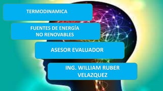 ASESOR EVALUADOR
ING. WILLIAM RUBER
VELAZQUEZ
TERMODINAMICA
FUENTES DE ENERGÍA
NO RENOVABLES
 