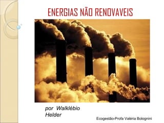 ENERGIAS NÃO RENOVAVEIS por  Walklébio Helder Ecogestão-Profa Valéria Bolognini 