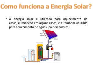 A energia solar é utilizada para aquecimento de casas, iluminação em alguns casos, e é também utilizada para aquecimento de águas (painéis solares).Como funciona a Energia Solar?