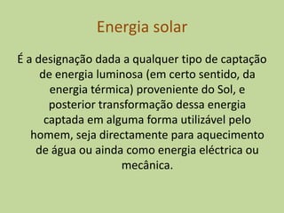Energia solarÉ a designação dada a qualquer tipo de captação de energia luminosa (em certo sentido, da energia térmica) proveniente do Sol, e posterior transformação dessa energia captada em alguma forma utilizável pelo homem, seja directamente para aquecimento de água ou ainda como energia eléctrica ou mecânica.