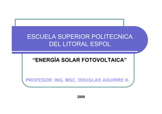 ESCUELA SUPERIOR POLITECNICA
     DEL LITORAL ESPOL

  “ENERGÍA SOLAR FOTOVOLTAICA”


PROFESOR: ING. MSC. DOUGLAS AGUIRRE H.


                  2009
 
