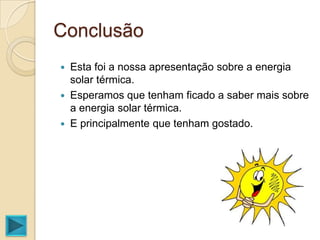 Conclusão
   Esta foi a nossa apresentação sobre a energia
    solar térmica.
   Esperamos que tenham ficado a saber mais sobre
    a energia solar térmica.
   E principalmente que tenham gostado.
 