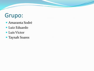 Grupo:
 Amaranta Sodré
 Luiz Eduardo
 Luís Victor
 Taynah Soares
 