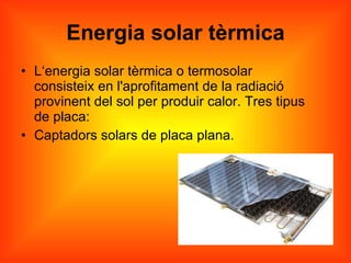 Energia solar tèrmica L‘energia solar tèrmica o termosolar consisteix en l'aprofitament de la radiació provinent del sol per produir calor. Tres tipus de placa: Captadors solars de placa plana. 