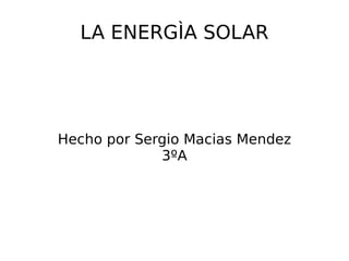 LA ENERGÌA SOLAR




Hecho por Sergio Macias Mendez
             3ºA
 