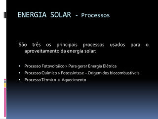 ENERGIA SOLAR                 - Processos



São três os principais processos                 usados   para   o
  aproveitamento da energia solar:

 Processo Fotovoltáico > Para gerar Energia Elétrica
 Processo Químico > Fotossíntese – Origem dos biocombustíveis
 Processo Térmico > Aquecimento
 