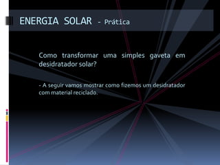 ENERGIA SOLAR           - Prática



   Como transformar uma simples gaveta em
   desidratador solar?

   - A seguir vamos mostrar como fizemos um desidratador
   com material reciclado.
 