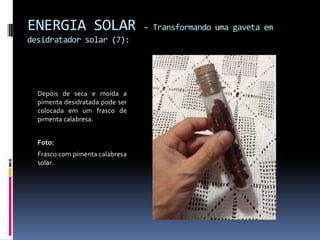 ENERGIA SOLAR                    – Transformando uma gaveta em
desidratador solar (7):




  Depois de seca e moída a
  pimenta desidratada pode ser
  colocada em um frasco de
  pimenta calabresa.


  Foto:
  Frasco com pimenta calabresa
  solar.
 