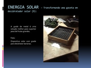 ENERGIA SOLAR                    – Transformando uma gaveta em
desidratador solar (9):




  A grade de metal é uma
  solução melhor para suportar
  peso de frutas grandes.


  Foto:
  Dispositivo solar com grade
  para desidratar bananas.
 