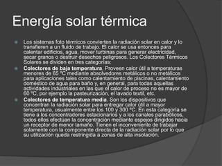 Energía solar térmica
   Los sistemas foto térmicos convierten la radiación solar en calor y lo
    transfieren a un flui...