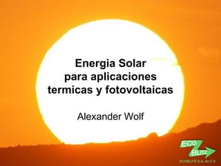 ECOBLITZ S.A. de C.V.




     Energia Solar
   para aplicaciones
termicas y fotovoltaicas

     Alexander Wolf



                           ECOBLITZ S.A. de C.V.
 