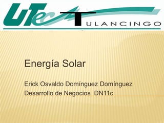 Energía Solar
Erick Osvaldo Domínguez Domínguez
Desarrollo de Negocios DN11c
 