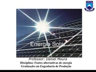 Energia Solar

      Professor: Daniel Moura
Disciplina: Fontes alternativas de energia
Graduação em Engenharia de Produção
 