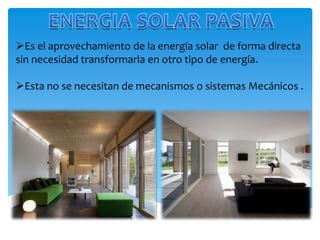 Es el aprovechamiento de la energía solar de forma directa
sin necesidad transformarla en otro tipo de energía.
Esta no se necesitan de mecanismos o sistemas Mecánicos .
 