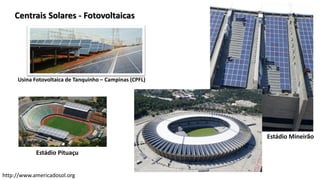 Usina Fotovoltaica de Tanquinho – Campinas (CPFL)
Centrais Solares - Fotovoltaicas
http://www.americadosol.org
Estádio Pituaçu
Estádio Mineirão
 