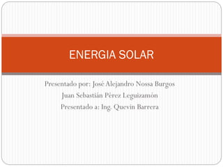 ENERGIA SOLAR
Presentado por: José Alejandro Nossa Burgos
Juan Sebastián Pérez Leguizamón
Presentado a: Ing. Quevin Barrera

 
