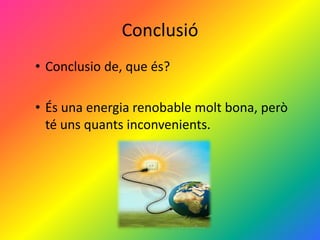 Conclusió
• Conclusio de, que és?
• És una energia renobable molt bona, però
té uns quants inconvenients.
 