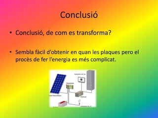 Conclusió
• Conclusió, de com es transforma?
• Sembla fàcil d’obtenir en quan les plaques pero el
procès de fer l’energia es més complicat.
 