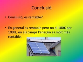 Conclusió
• Conclusió, es rentable?
• En general es rentable pero no el 100€ per
100%, en els camps l’energia es molt més
rentable.
 
