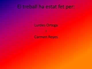 El treball ha estat fet per:
Lurdes Ortega
I
Carmen Reyes
 