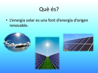 Què és?
• L’energia solar es una font d’energía d’origen
renovable.
 