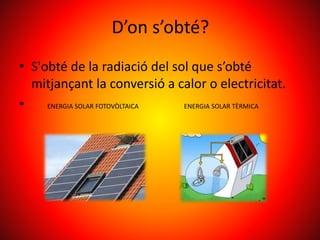 D’on s’obté?
• S'obté de la radiació del sol que s’obté
mitjançant la conversió a calor o electricitat.
• ENERGIA SOLAR FOTOVÒLTAICA ENERGIA SOLAR TÈRMICA
 