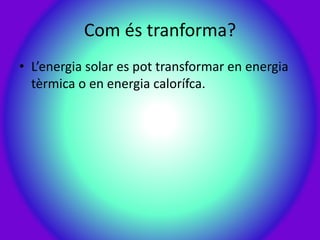 Com és tranforma?
• L’energia solar es pot transformar en energia
tèrmica o en energia calorífca.
 