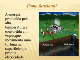 A energia
produzida pela
alta
temperatura é
convertida em
vapor,que
movimenta uma
turbina na
superfície que
produz
eletricidade.
 