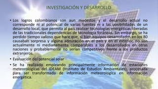 INVESTIGACIÓN Y DESARROLLO
• Los logros colombianos son aun modestos y el desarrollo actual no
corresponde ni al potencial...